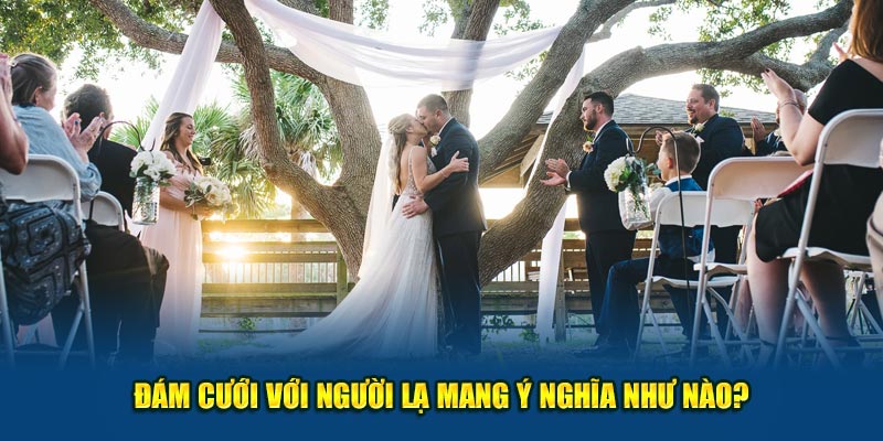 Đám cưới với người lạ mang ý nghĩa như nào?