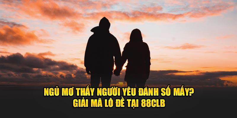 Ngủ mơ thấy người yêu đánh số mấy