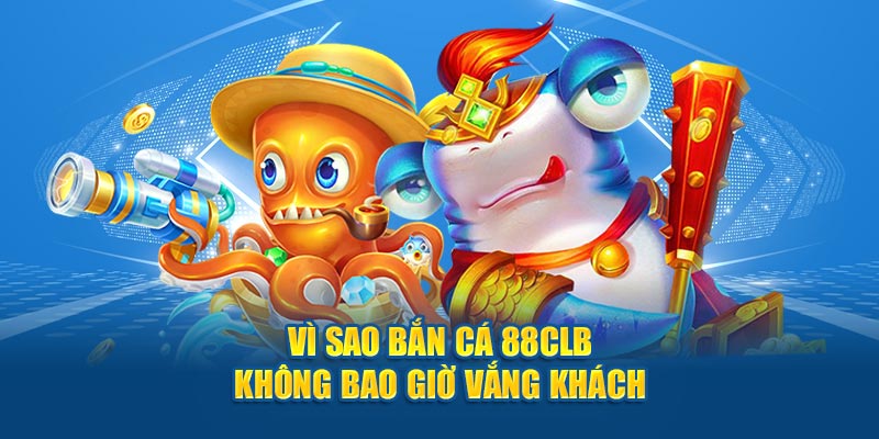 Vì sao bắn cá 88CLB không bao giờ vắng khách